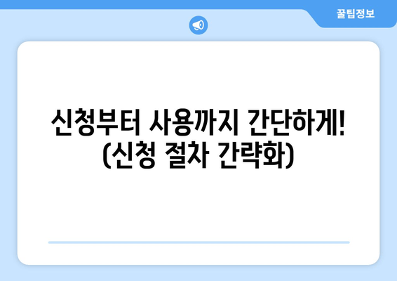 신청부터 사용까지 간단하게! (신청 절차 간략화)