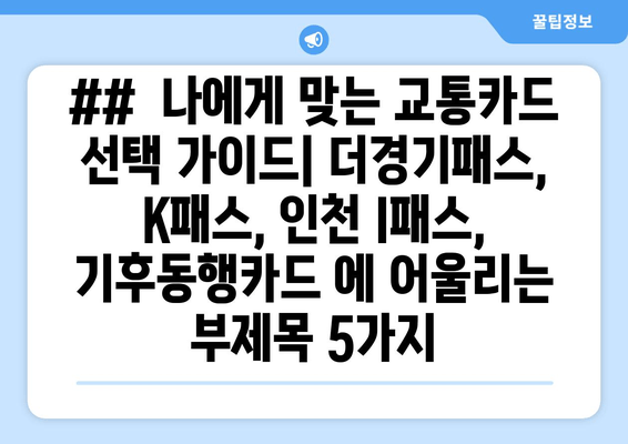 ##  나에게 맞는 교통카드 선택 가이드| 더경기패스, K패스, 인천 I패스, 기후동행카드 에 어울리는 부제목 5가지