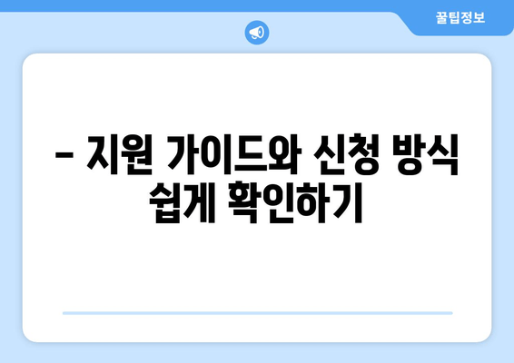 - 지원 가이드와 신청 방식 쉽게 확인하기