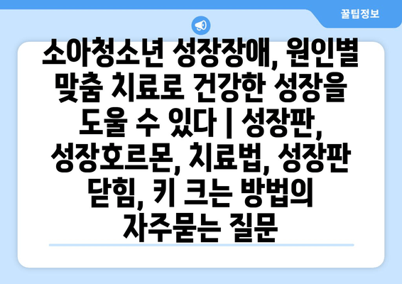 소아청소년 성장장애, 원인별 맞춤 치료로 건강한 성장을 도울 수 있다 | 성장판, 성장호르몬, 치료법, 성장판 닫힘, 키 크는 방법