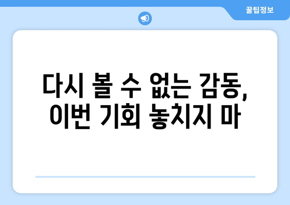 다시 볼 수 없는 감동, 이번 기회 놓치지 마