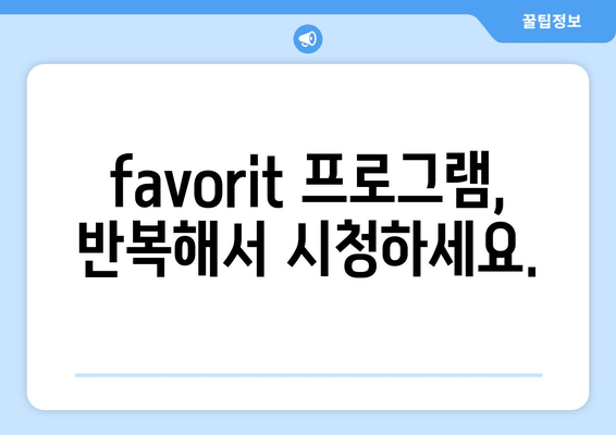 favorit 프로그램, 반복해서 시청하세요.