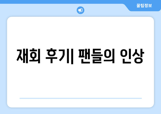 재회 후기| 팬들의 인상
