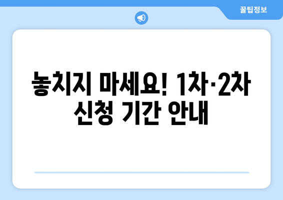 놓치지 마세요! 1차·2차 신청 기간 안내