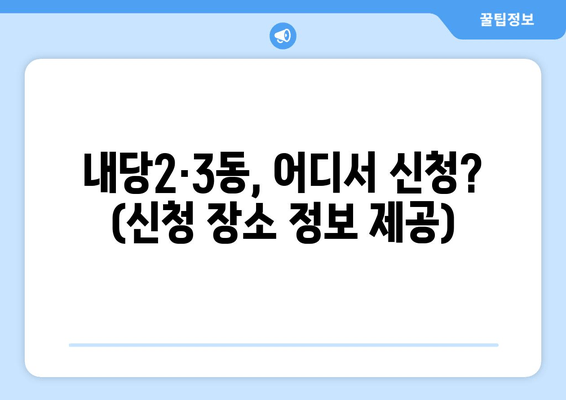 내당2·3동, 어디서 신청? (신청 장소 정보 제공)