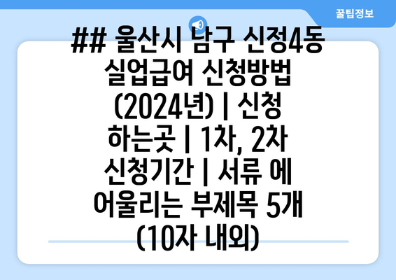 ## 울산시 남구 신정4동 실업급여 신청방법 (2024년) | 신청 하는곳 | 1차, 2차 신청기간 | 서류 에 어울리는 부제목 5개 (10자 내외)