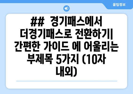 ##  경기패스에서 더경기패스로 전환하기| 간편한 가이드 에 어울리는 부제목 5가지 (10자 내외)