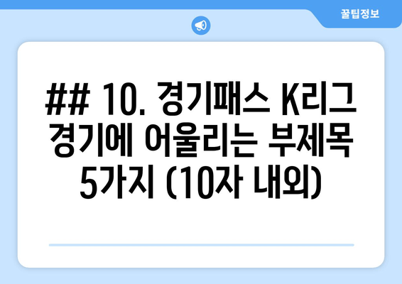 ## 10. 경기패스 K리그 경기에 어울리는 부제목 5가지 (10자 내외)