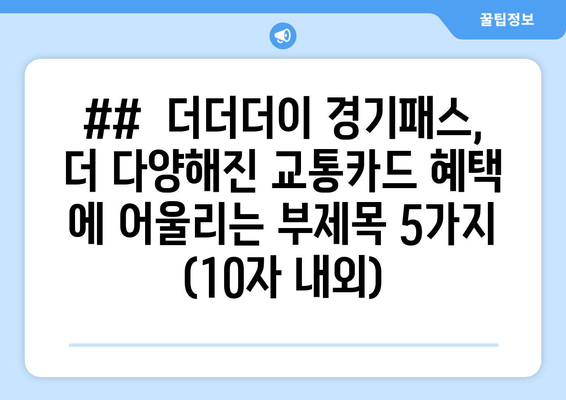 ##  더더더이 경기패스, 더 다양해진 교통카드 혜택 에 어울리는 부제목 5가지 (10자 내외)