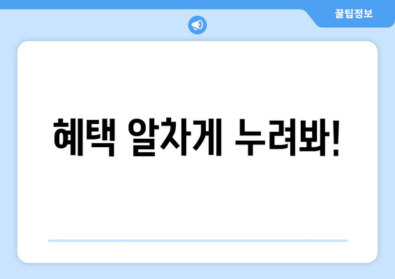 혜택 알차게 누려봐!