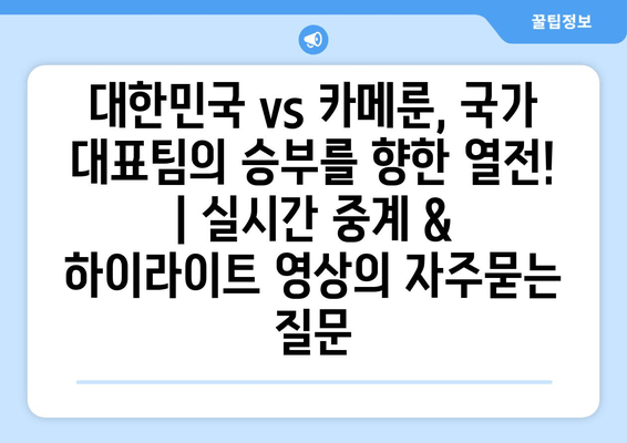 대한민국 vs 카메룬, 국가 대표팀의 승부를 향한 열전! | 실시간 중계 & 하이라이트 영상