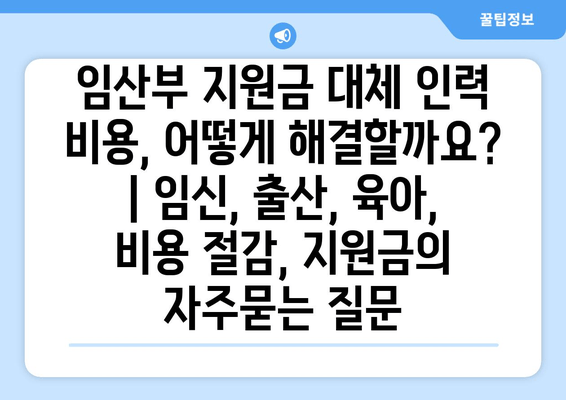 임산부 지원금 대체 인력 비용, 어떻게 해결할까요? | 임신, 출산, 육아, 비용 절감, 지원금