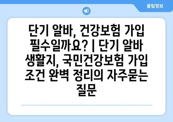 단기 알바, 건강보험 가입 필수일까요? | 단기 알바 생활지, 국민건강보험 가입 조건 완벽 정리