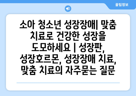 소아 청소년 성장장애| 맞춤 치료로 건강한 성장을 도모하세요 | 성장판, 성장호르몬, 성장장애 치료, 맞춤 치료