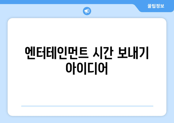 엔터테인먼트 시간 보내기 아이디어