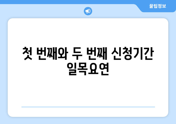 첫 번째와 두 번째 신청기간 일목요연