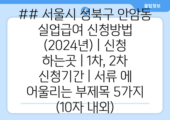 ## 서울시 성북구 안암동 실업급여 신청방법 (2024년) | 신청 하는곳 | 1차, 2차 신청기간 | 서류 에 어울리는 부제목 5가지 (10자 내외)