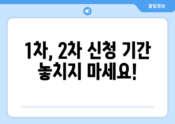 1차, 2차 신청 기간 놓치지 마세요!