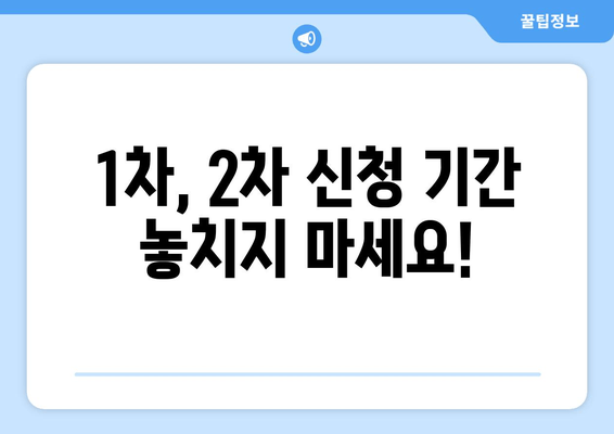 1차, 2차 신청 기간 놓치지 마세요!