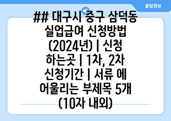 ## 대구시 중구 삼덕동 실업급여 신청방법 (2024년) | 신청 하는곳 | 1차, 2차 신청기간 | 서류 에 어울리는 부제목 5개 (10자 내외)