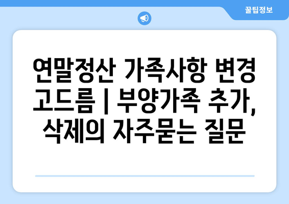 연말정산 가족사항 변경 고드름 | 부양가족 추가, 삭제