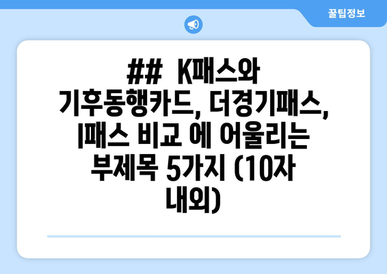 ##  K패스와 기후동행카드, 더경기패스, I패스 비교 에 어울리는 부제목 5가지 (10자 내외)