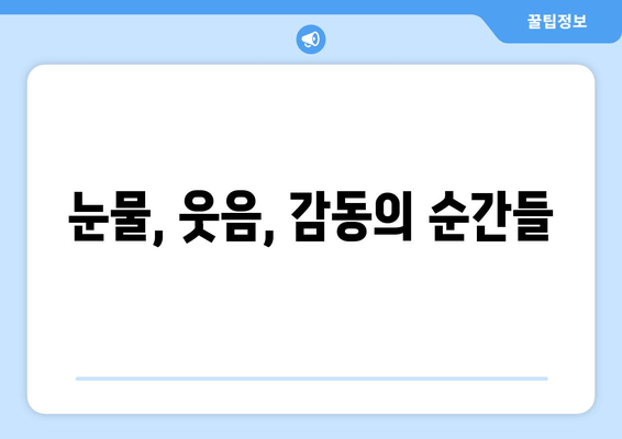 눈물, 웃음, 감동의 순간들