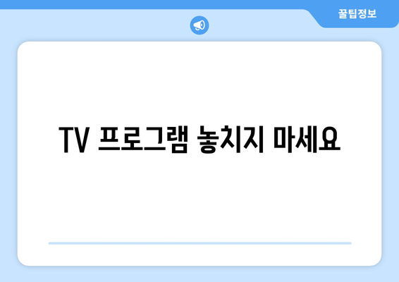 TV 프로그램 놓치지 마세요