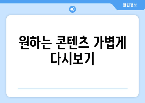 원하는 콘텐츠 가볍게 다시보기