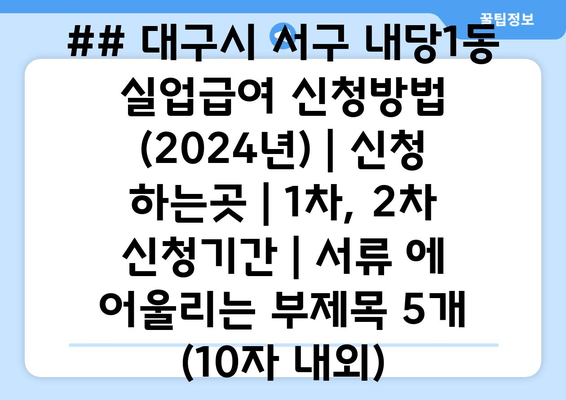 ## 대구시 서구 내당1동 실업급여 신청방법 (2024년) | 신청 하는곳 | 1차, 2차 신청기간 | 서류 에 어울리는 부제목 5개 (10자 내외)