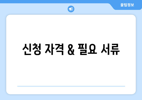 신청 자격 & 필요 서류