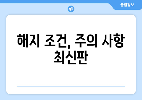 해지 조건, 주의 사항 최신판