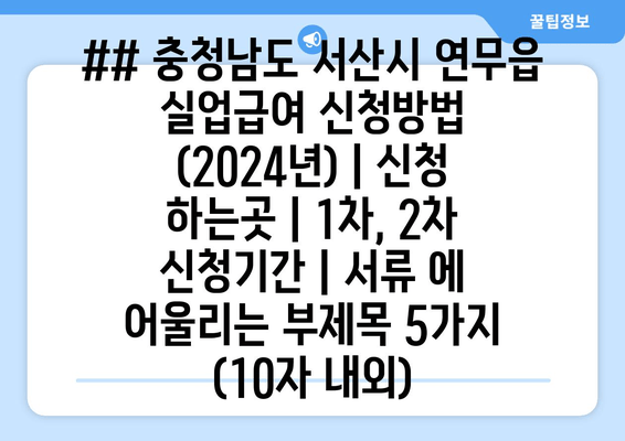 ## 충청남도 서산시 연무읍 실업급여 신청방법 (2024년) | 신청 하는곳 | 1차, 2차 신청기간 | 서류 에 어울리는 부제목 5가지 (10자 내외)