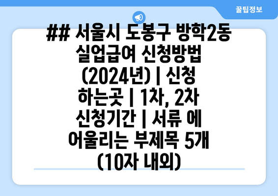 ## 서울시 도봉구 방학2동 실업급여 신청방법 (2024년) | 신청 하는곳 | 1차, 2차 신청기간 | 서류 에 어울리는 부제목 5개 (10자 내외)