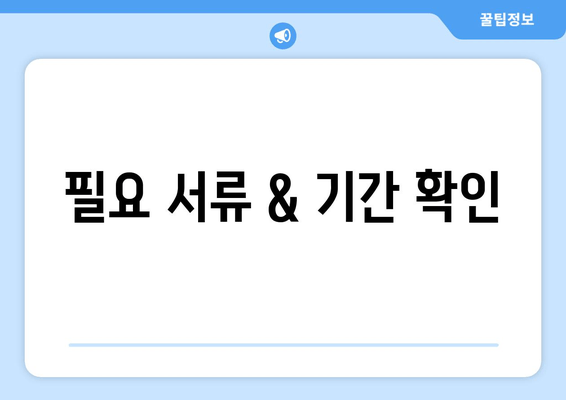 필요 서류 & 기간 확인