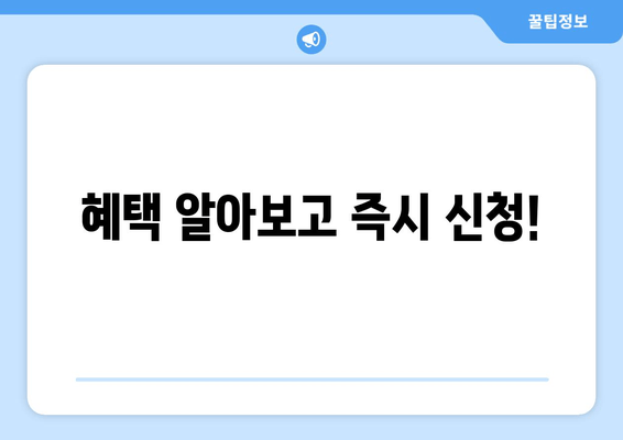 혜택 알아보고 즉시 신청!