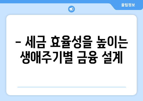 - 세금 효율성을 높이는 생애주기별 금융 설계