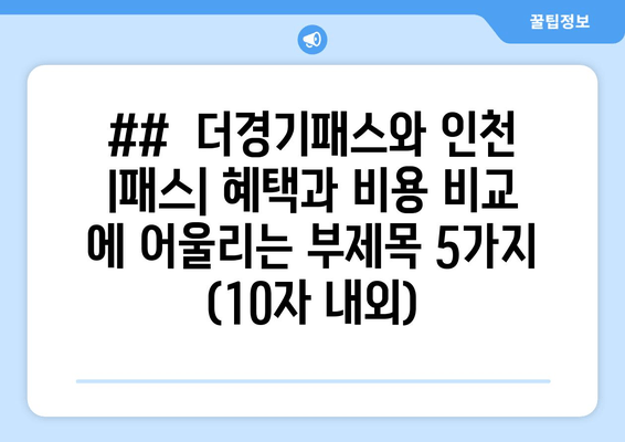 ##  더경기패스와 인천 I패스| 혜택과 비용 비교 에 어울리는 부제목 5가지 (10자 내외)