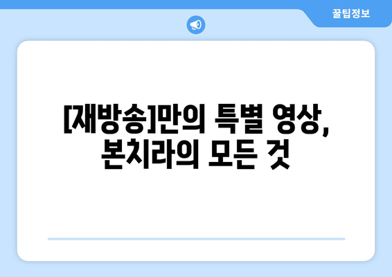 [재방송]만의 특별 영상, 본치라의 모든 것