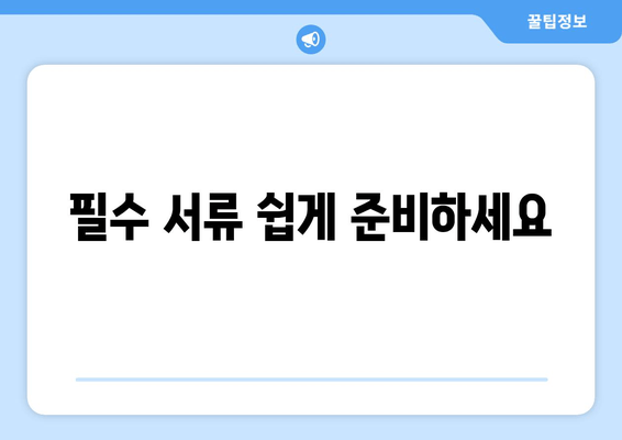 필수 서류 쉽게 준비하세요