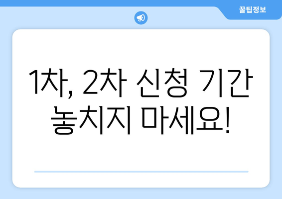 1차, 2차 신청 기간 놓치지 마세요!