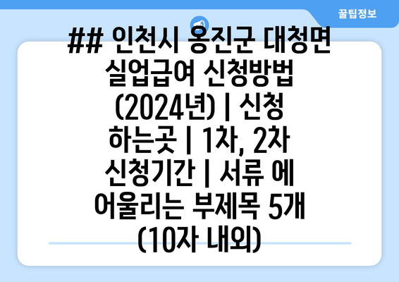 ## 인천시 옹진군 대청면 실업급여 신청방법 (2024년) | 신청 하는곳 | 1차, 2차 신청기간 | 서류 에 어울리는 부제목 5개 (10자 내외)