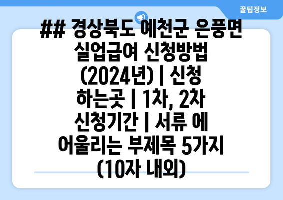 ## 경상북도 예천군 은풍면 실업급여 신청방법 (2024년) | 신청 하는곳 | 1차, 2차 신청기간 | 서류 에 어울리는 부제목 5가지 (10자 내외)