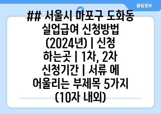 ## 서울시 마포구 도화동 실업급여 신청방법 (2024년) | 신청 하는곳 | 1차, 2차 신청기간 | 서류 에 어울리는 부제목 5가지 (10자 내외)