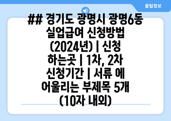 ## 경기도 광명시 광명6동 실업급여 신청방법 (2024년) | 신청 하는곳 | 1차, 2차 신청기간 | 서류 에 어울리는 부제목 5개 (10자 내외)