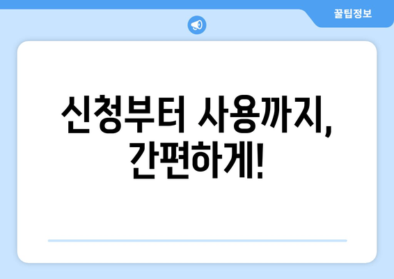 신청부터 사용까지, 간편하게!