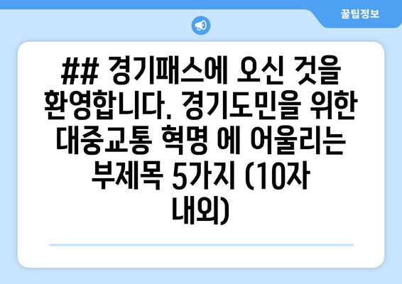 ## 경기패스에 오신 것을 환영합니다. 경기도민을 위한 대중교통 혁명 에 어울리는 부제목 5가지 (10자 내외)