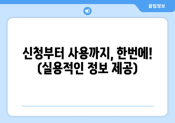 신청부터 사용까지, 한번에! (실용적인 정보 제공)