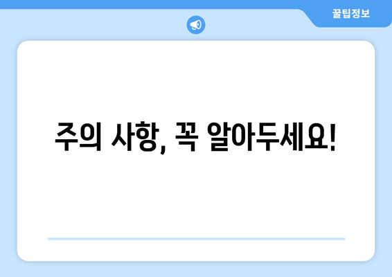 주의 사항, 꼭 알아두세요!