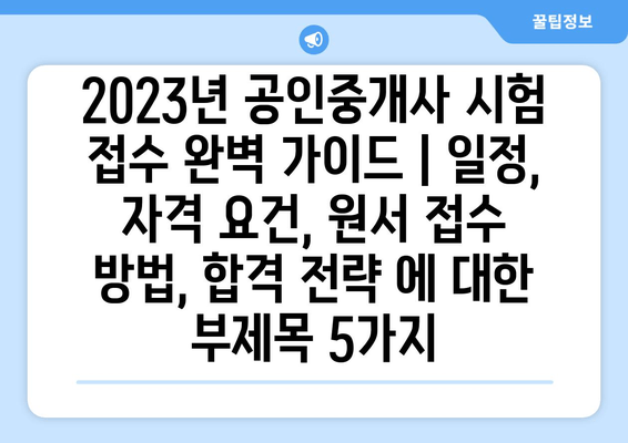 2023년 공인중개사 시험 접수 완벽 가이드 | 일정, 자격 요건, 원서 접수 방법, 합격 전략